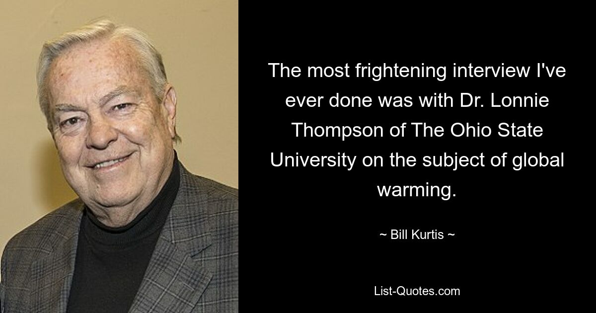 The most frightening interview I've ever done was with Dr. Lonnie Thompson of The Ohio State University on the subject of global warming. — © Bill Kurtis