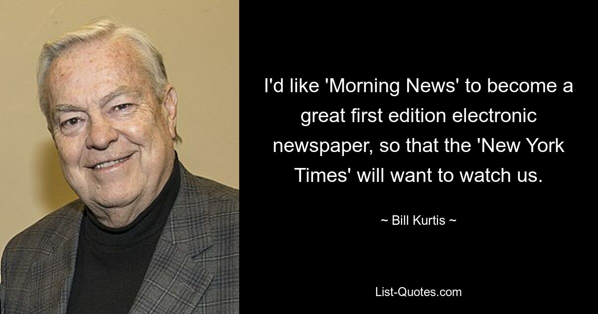 I'd like 'Morning News' to become a great first edition electronic newspaper, so that the 'New York Times' will want to watch us. — © Bill Kurtis