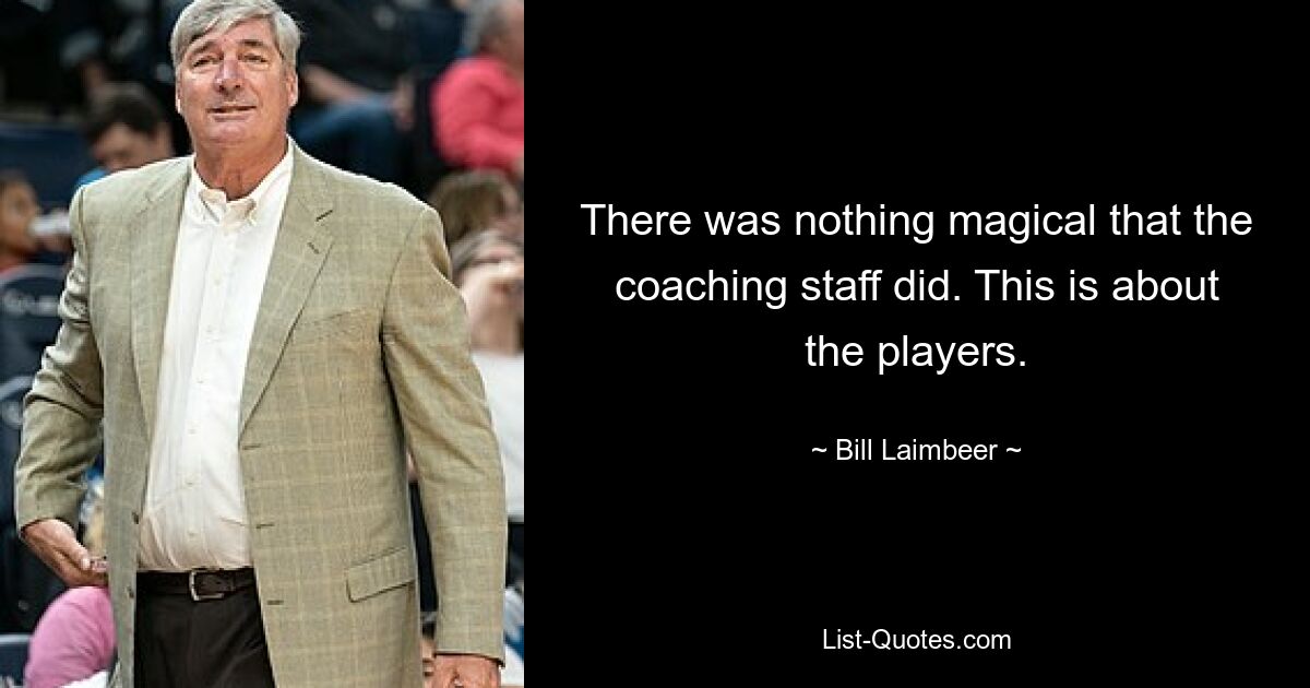 There was nothing magical that the coaching staff did. This is about the players. — © Bill Laimbeer