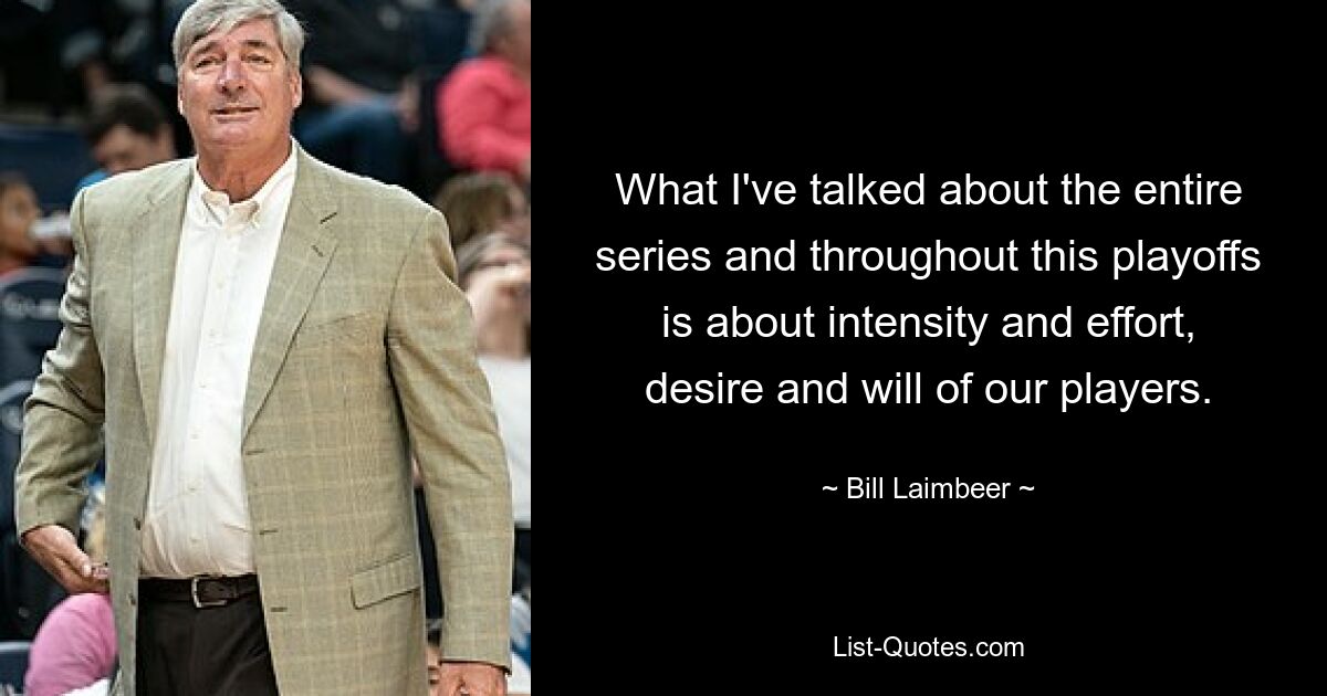 What I've talked about the entire series and throughout this playoffs is about intensity and effort, desire and will of our players. — © Bill Laimbeer