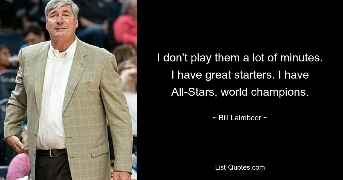 I don't play them a lot of minutes. I have great starters. I have All-Stars, world champions. — © Bill Laimbeer