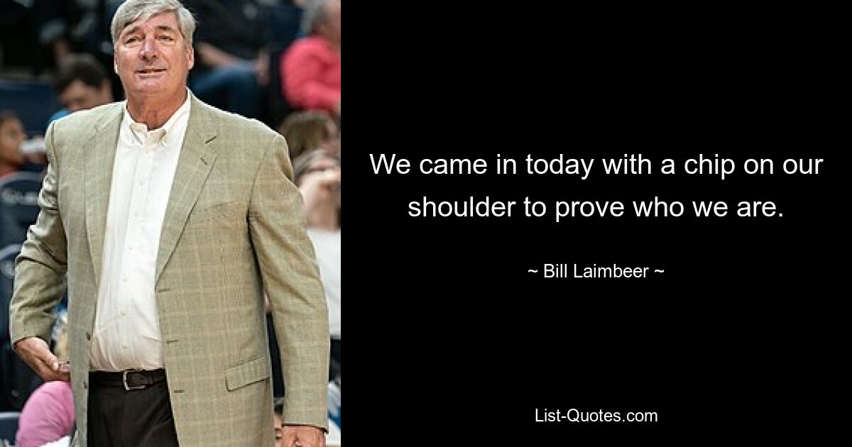 We came in today with a chip on our shoulder to prove who we are. — © Bill Laimbeer