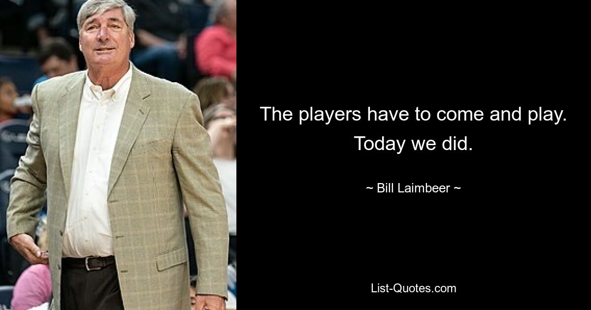 The players have to come and play. Today we did. — © Bill Laimbeer