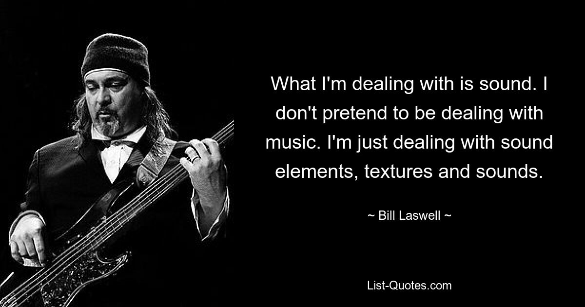 What I'm dealing with is sound. I don't pretend to be dealing with music. I'm just dealing with sound elements, textures and sounds. — © Bill Laswell