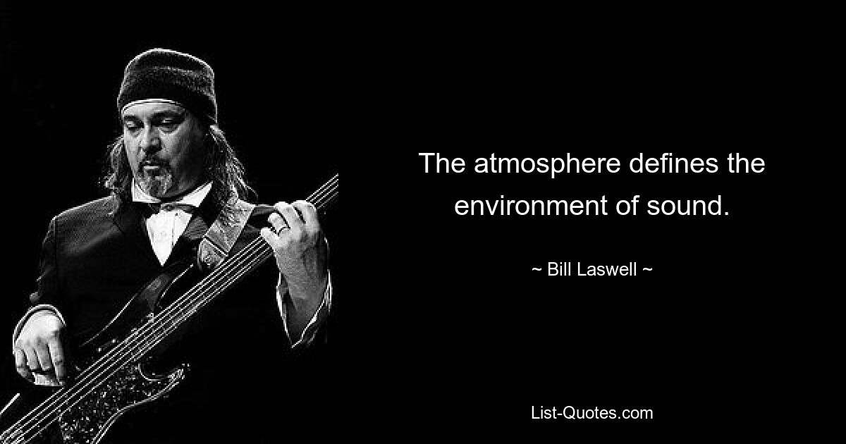 The atmosphere defines the environment of sound. — © Bill Laswell