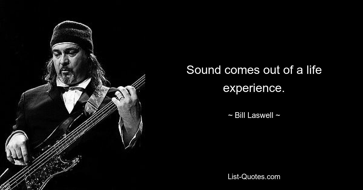 Sound comes out of a life experience. — © Bill Laswell