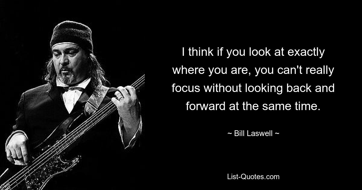 I think if you look at exactly where you are, you can't really focus without looking back and forward at the same time. — © Bill Laswell