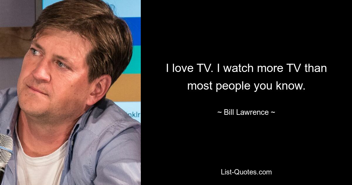 I love TV. I watch more TV than most people you know. — © Bill Lawrence