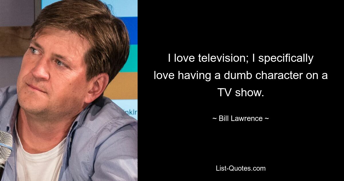 I love television; I specifically love having a dumb character on a TV show. — © Bill Lawrence