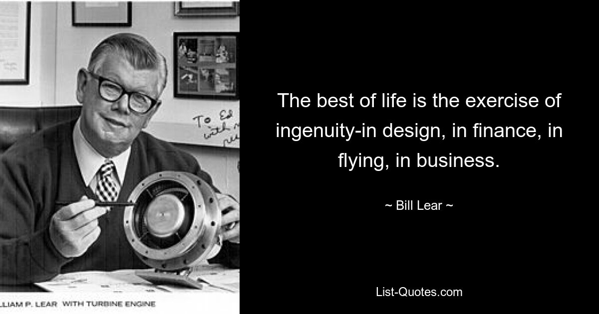 The best of life is the exercise of ingenuity-in design, in finance, in flying, in business. — © Bill Lear