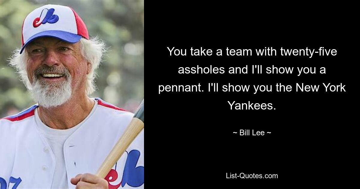 You take a team with twenty-five assholes and I'll show you a pennant. I'll show you the New York Yankees. — © Bill Lee