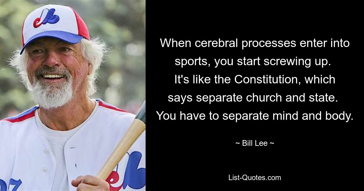 When cerebral processes enter into sports, you start screwing up.  It's like the Constitution, which says separate church and state.  You have to separate mind and body. — © Bill Lee