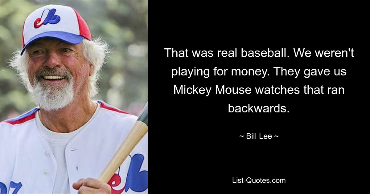 That was real baseball. We weren't playing for money. They gave us Mickey Mouse watches that ran backwards. — © Bill Lee