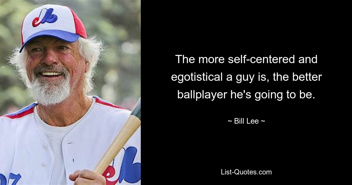 The more self-centered and egotistical a guy is, the better ballplayer he's going to be. — © Bill Lee