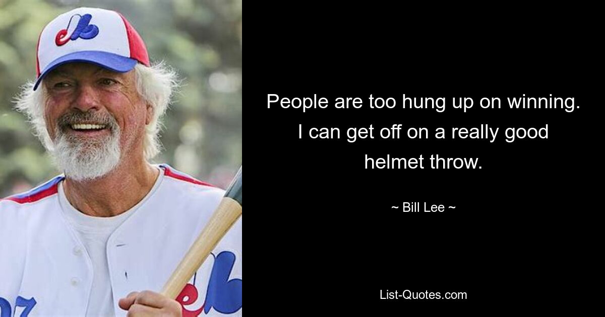 People are too hung up on winning. I can get off on a really good helmet throw. — © Bill Lee