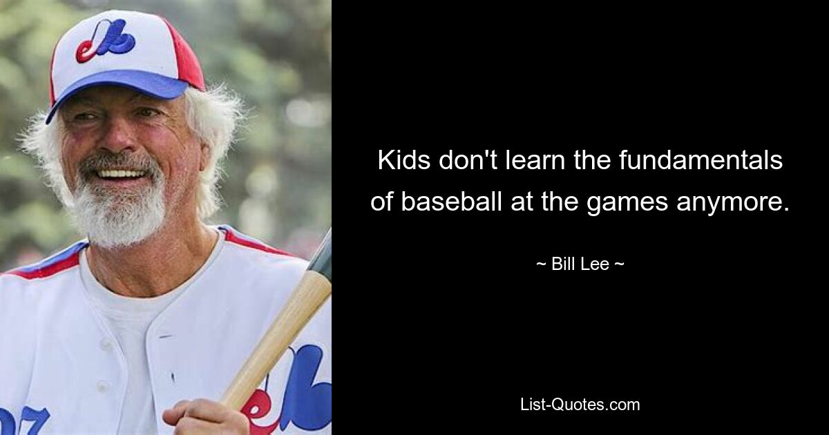 Kids don't learn the fundamentals of baseball at the games anymore. — © Bill Lee