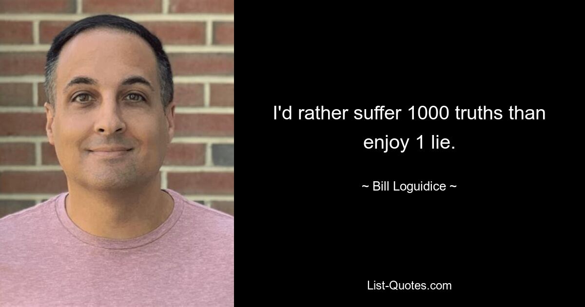 I'd rather suffer 1000 truths than enjoy 1 lie. — © Bill Loguidice