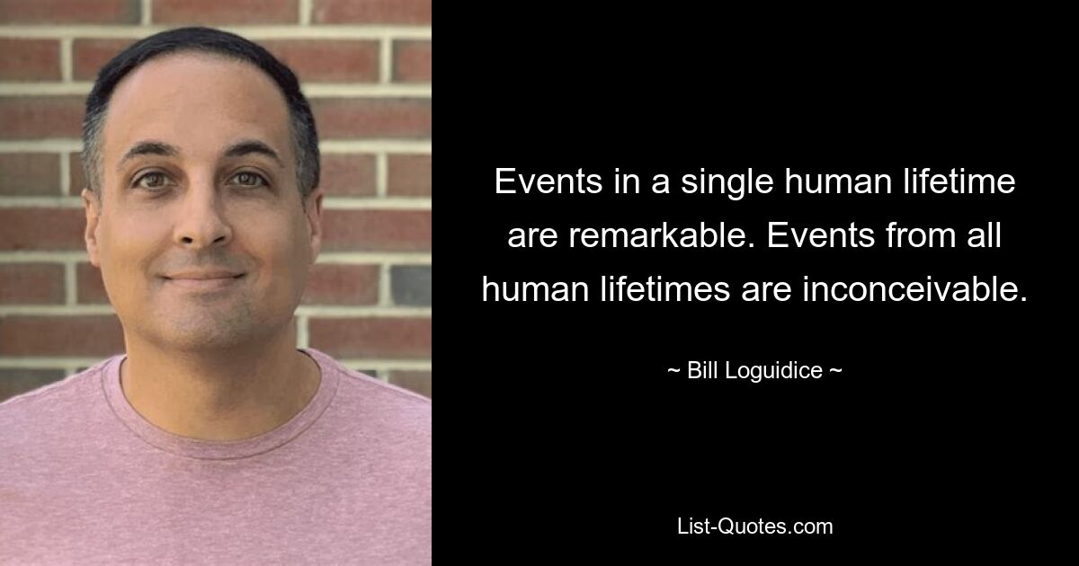 Events in a single human lifetime are remarkable. Events from all human lifetimes are inconceivable. — © Bill Loguidice