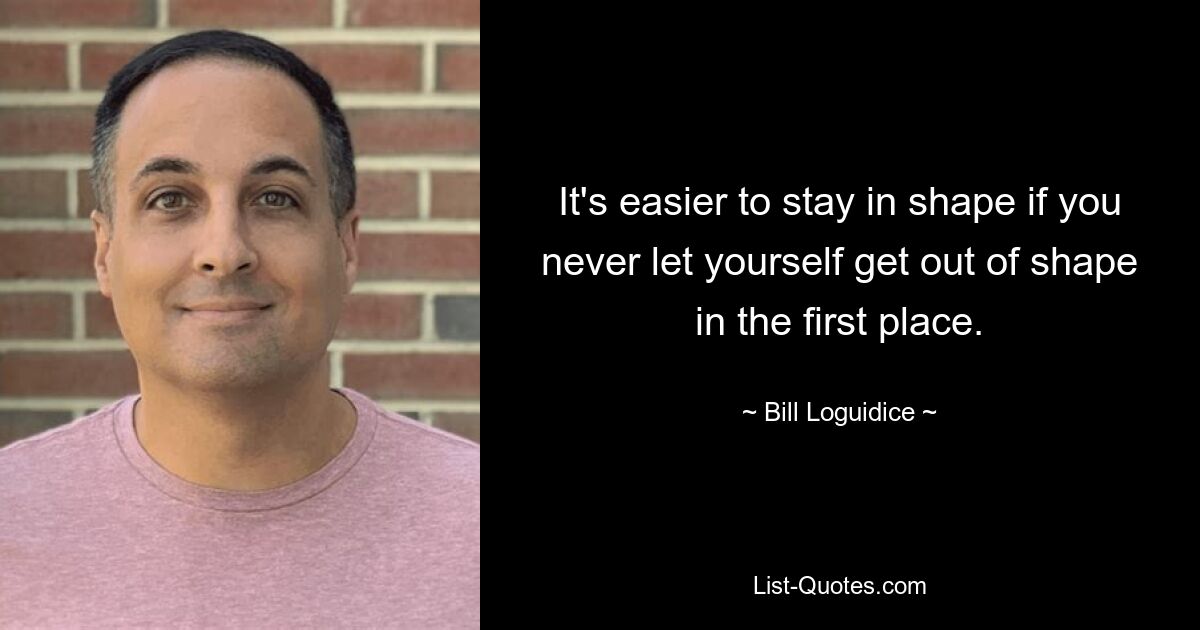 It's easier to stay in shape if you never let yourself get out of shape in the first place. — © Bill Loguidice