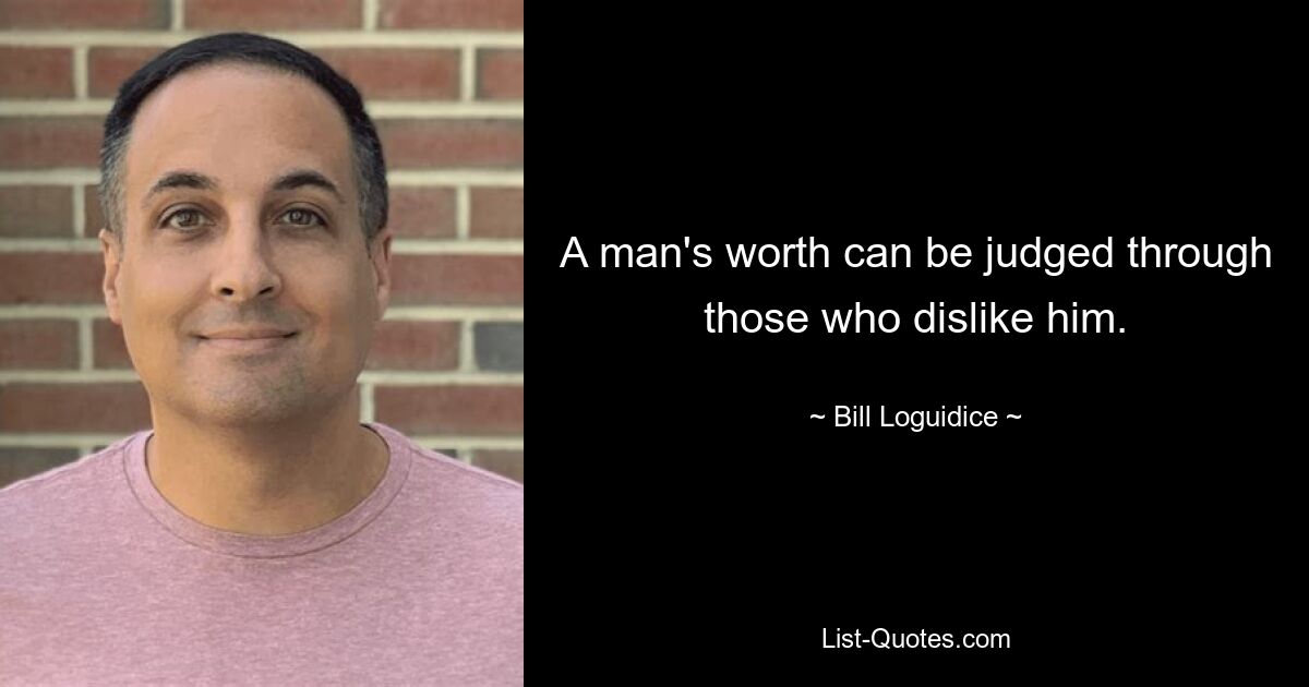 A man's worth can be judged through those who dislike him. — © Bill Loguidice