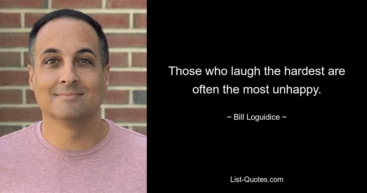 Those who laugh the hardest are often the most unhappy. — © Bill Loguidice