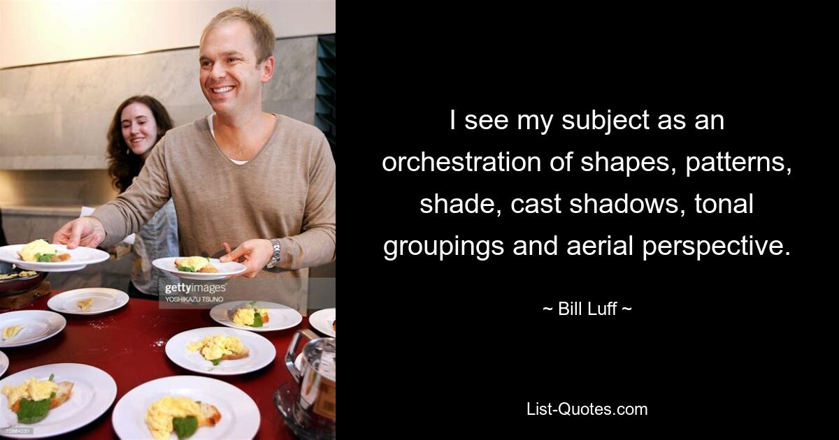 I see my subject as an orchestration of shapes, patterns, shade, cast shadows, tonal groupings and aerial perspective. — © Bill Luff