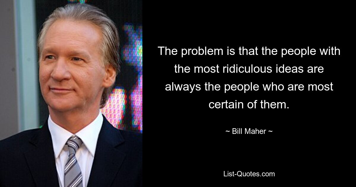 The problem is that the people with the most ridiculous ideas are always the people who are most certain of them. — © Bill Maher