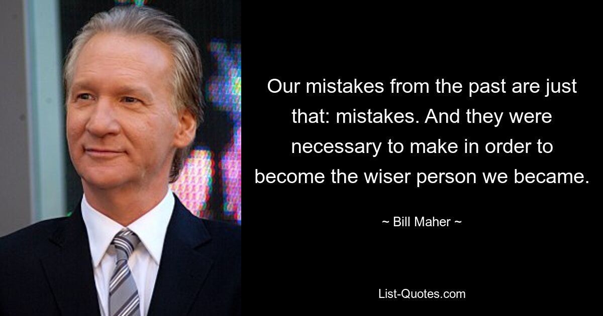 Our mistakes from the past are just that: mistakes. And they were necessary to make in order to become the wiser person we became. — © Bill Maher