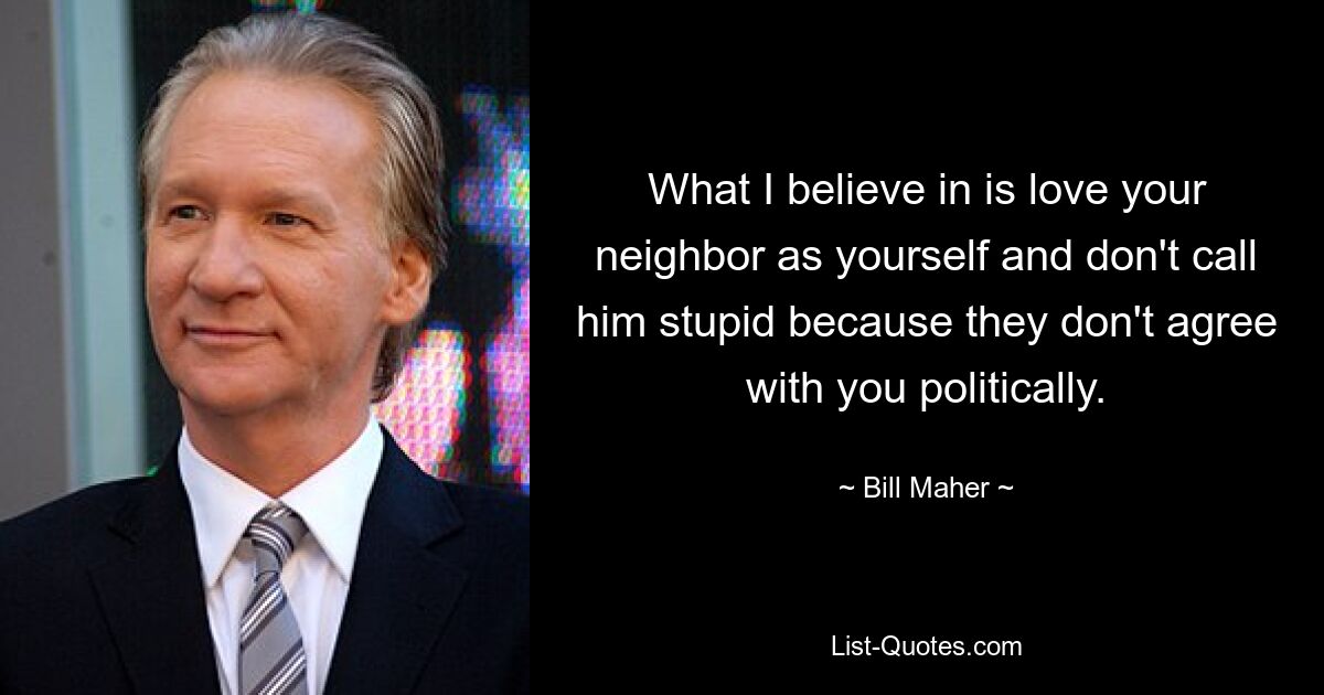 What I believe in is love your neighbor as yourself and don't call him stupid because they don't agree with you politically. — © Bill Maher