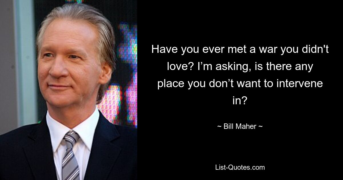 Have you ever met a war you didn't love? I’m asking, is there any place you don’t want to intervene in? — © Bill Maher