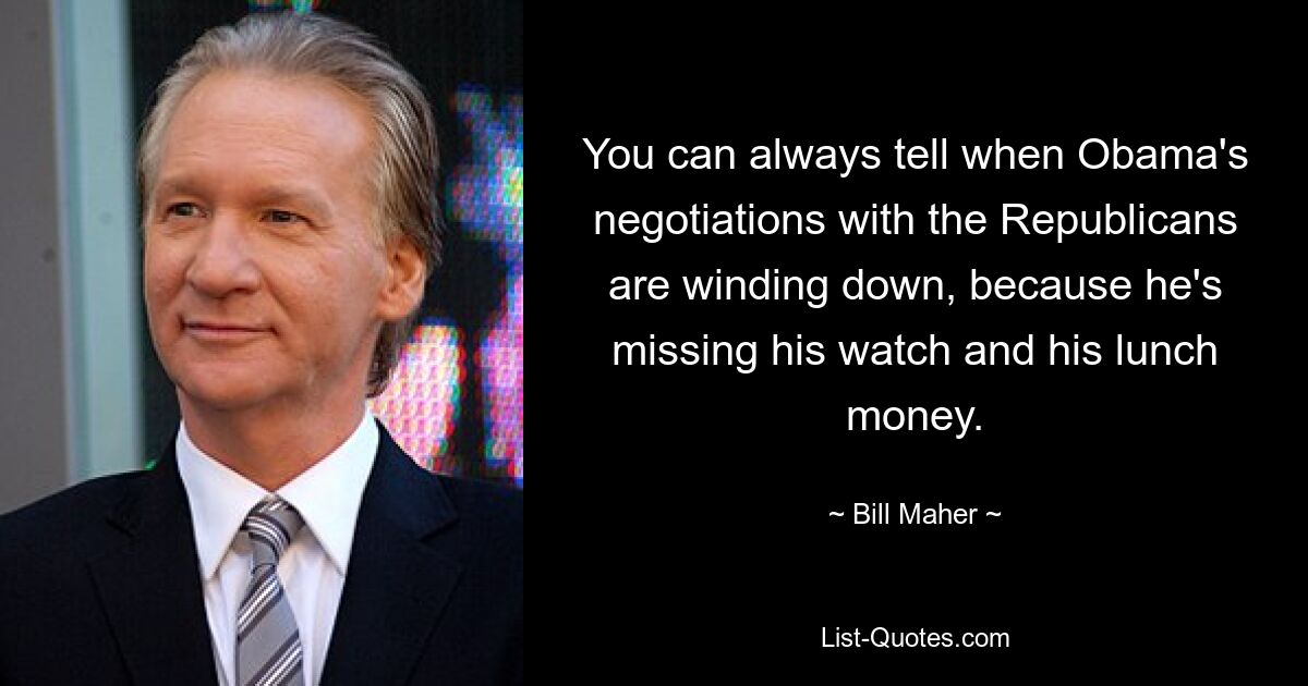 You can always tell when Obama's negotiations with the Republicans are winding down, because he's missing his watch and his lunch money. — © Bill Maher