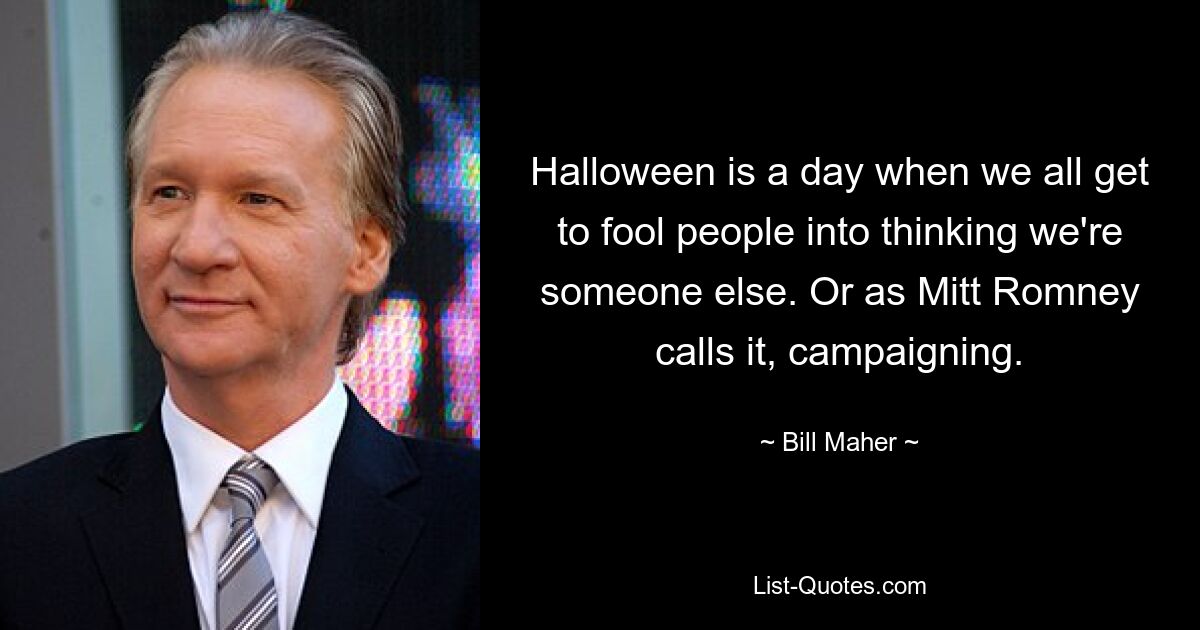 Halloween is a day when we all get to fool people into thinking we're someone else. Or as Mitt Romney calls it, campaigning. — © Bill Maher