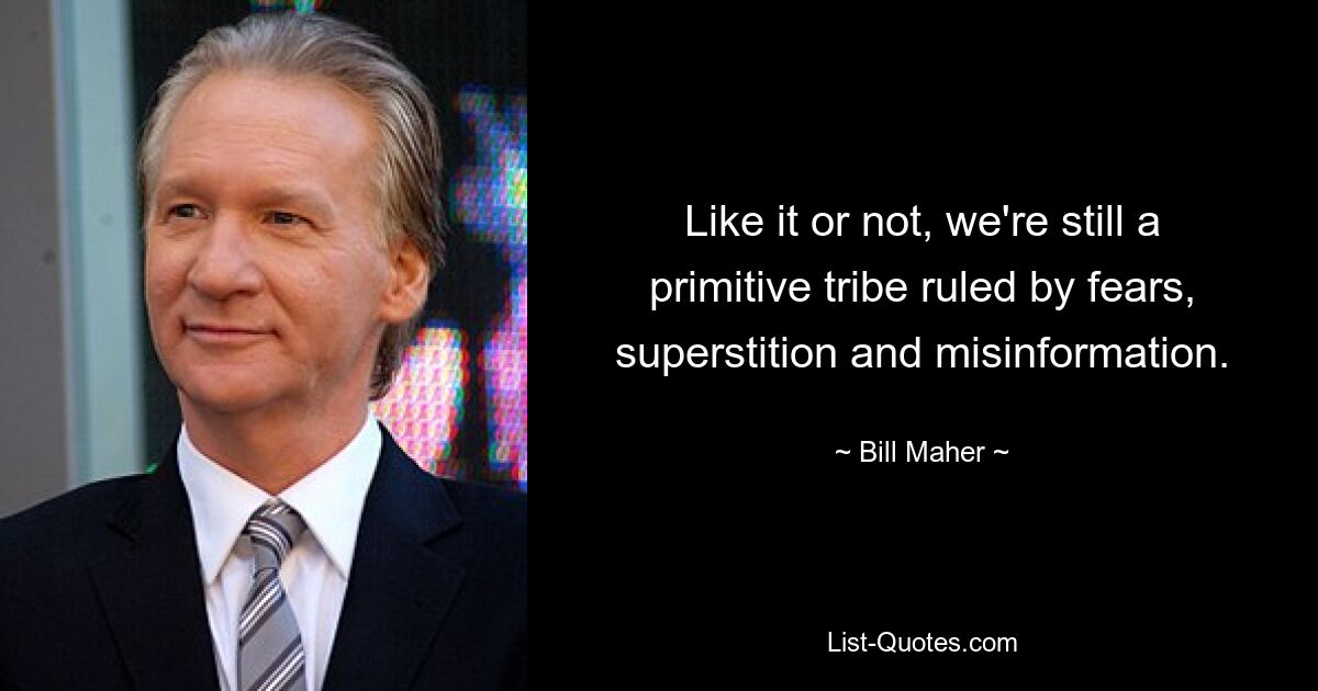 Like it or not, we're still a primitive tribe ruled by fears, superstition and misinformation. — © Bill Maher