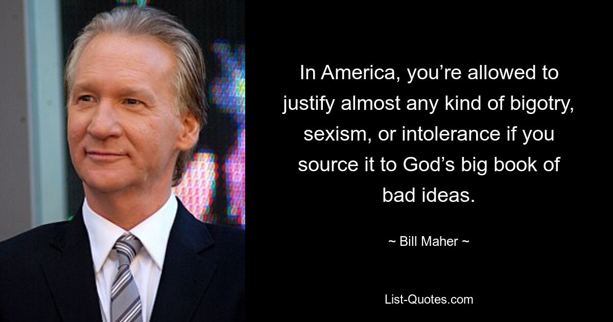 In America, you’re allowed to justify almost any kind of bigotry, sexism, or intolerance if you source it to God’s big book of bad ideas. — © Bill Maher