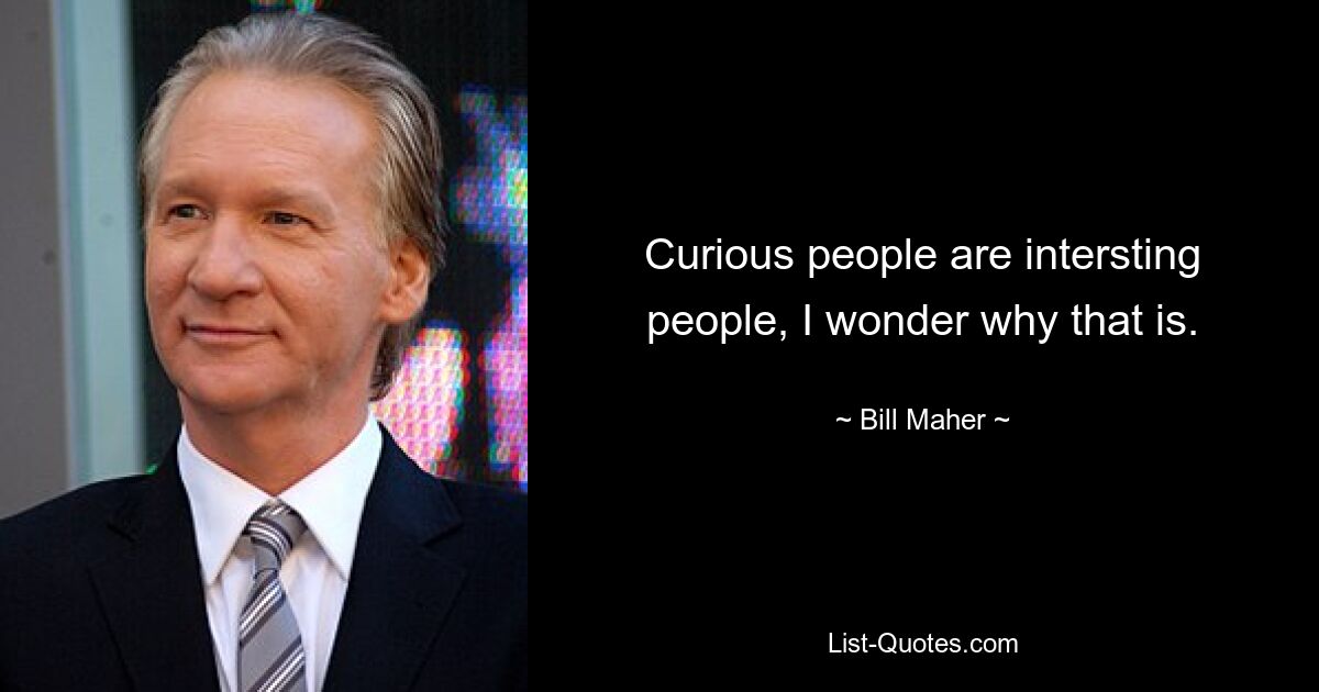 Curious people are intersting people, I wonder why that is. — © Bill Maher