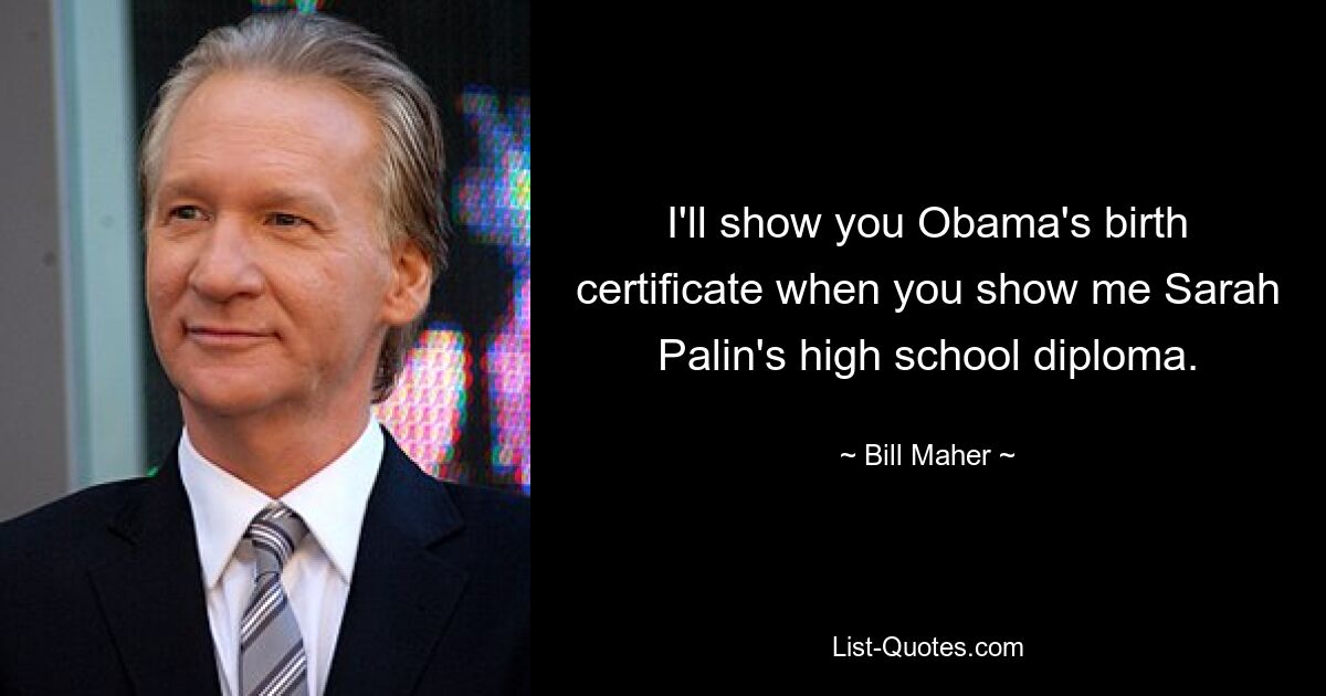 I'll show you Obama's birth certificate when you show me Sarah Palin's high school diploma. — © Bill Maher