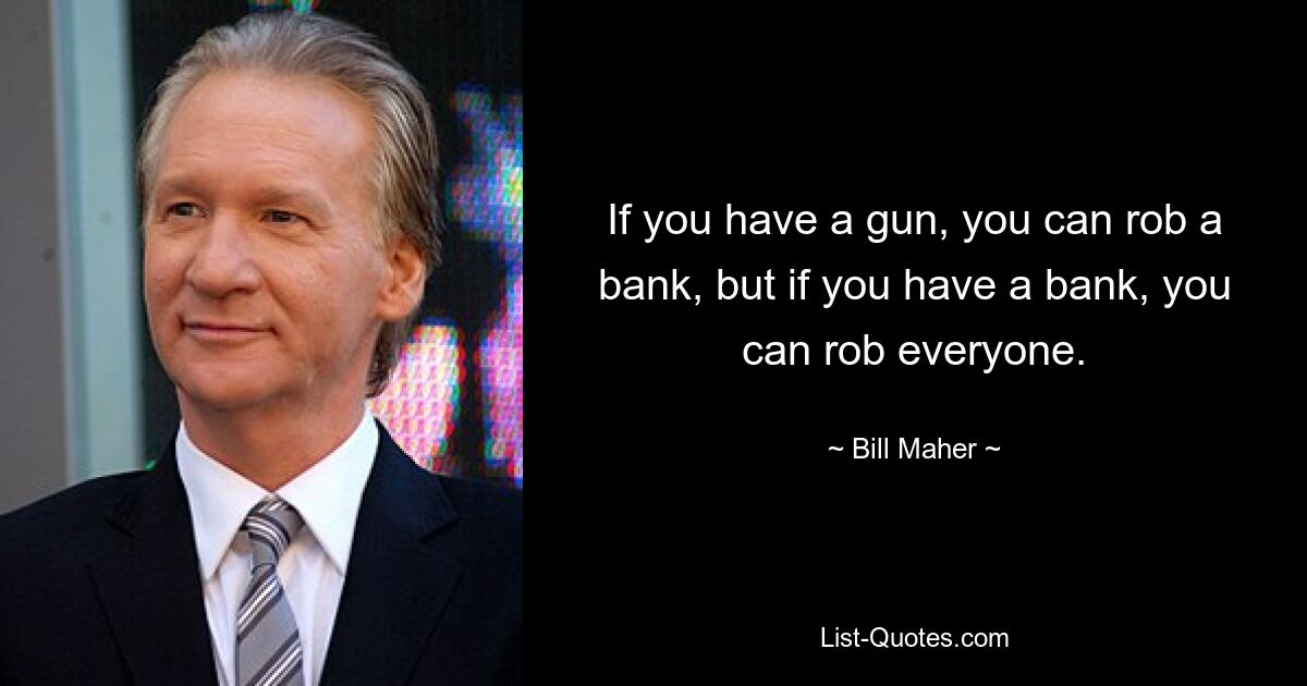 If you have a gun, you can rob a bank, but if you have a bank, you can rob everyone. — © Bill Maher