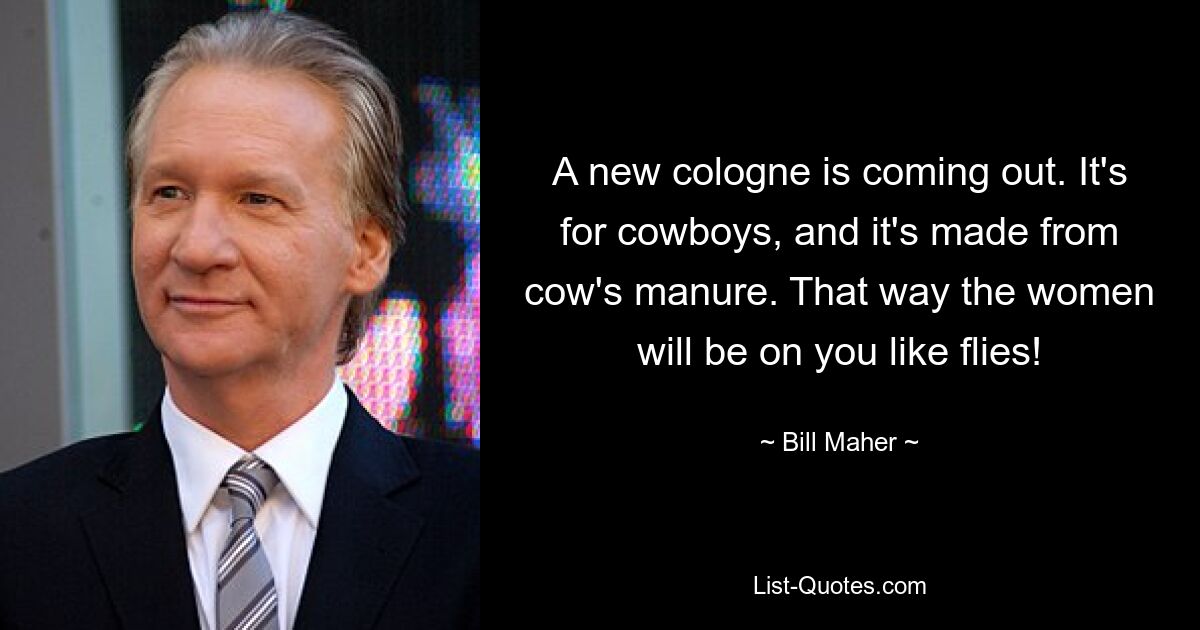 A new cologne is coming out. It's for cowboys, and it's made from cow's manure. That way the women will be on you like flies! — © Bill Maher