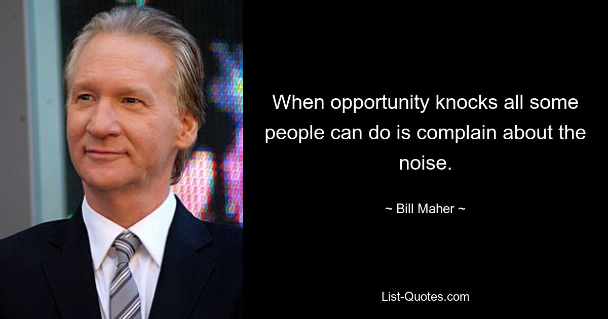 When opportunity knocks all some people can do is complain about the noise. — © Bill Maher