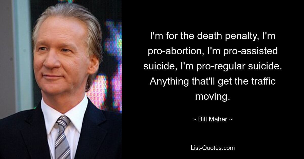 I'm for the death penalty, I'm pro-abortion, I'm pro-assisted suicide, I'm pro-regular suicide. Anything that'll get the traffic moving. — © Bill Maher