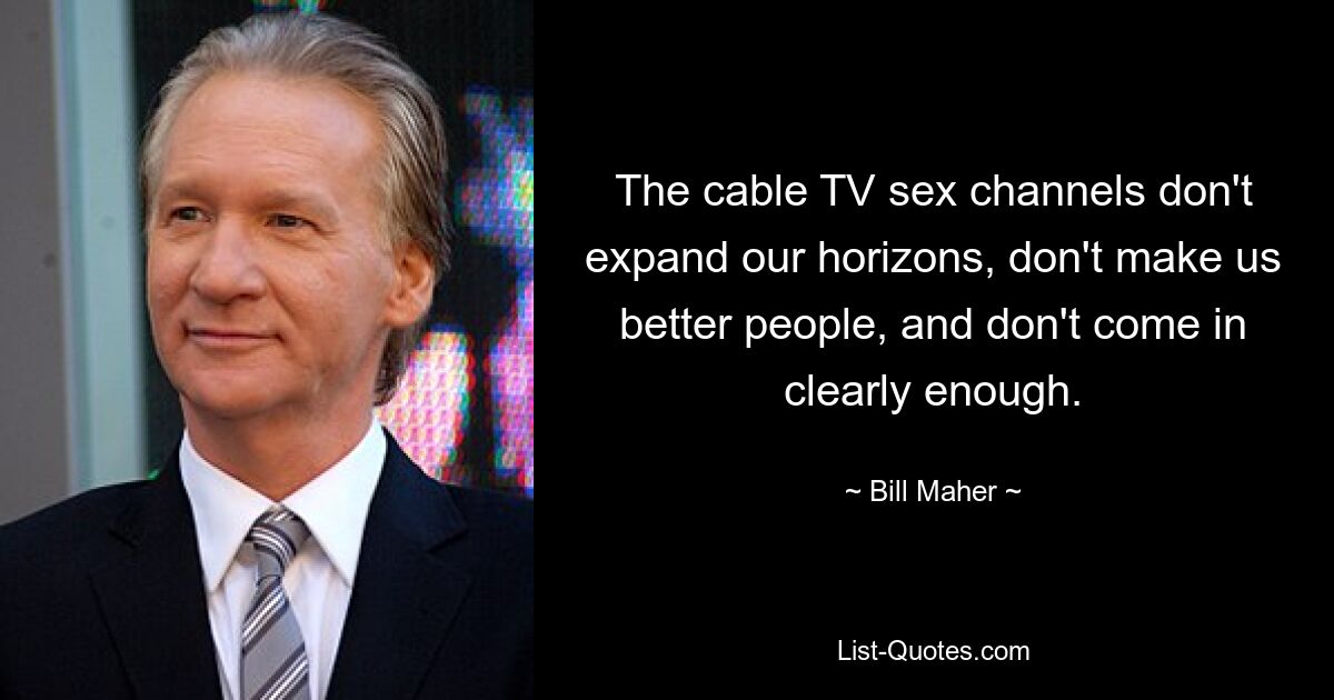 The cable TV sex channels don't expand our horizons, don't make us better people, and don't come in clearly enough. — © Bill Maher