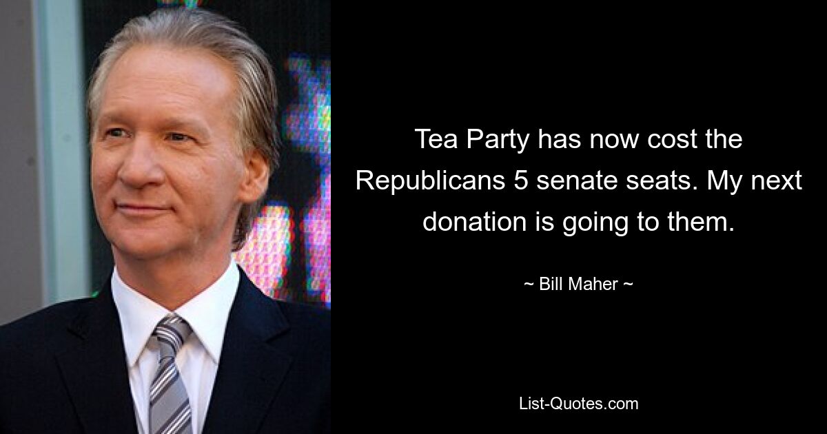 Tea Party has now cost the Republicans 5 senate seats. My next donation is going to them. — © Bill Maher