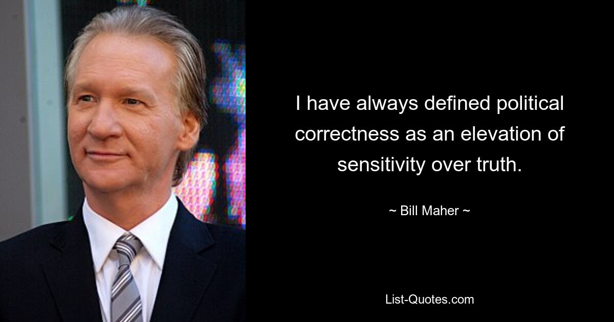 I have always defined political correctness as an elevation of sensitivity over truth. — © Bill Maher