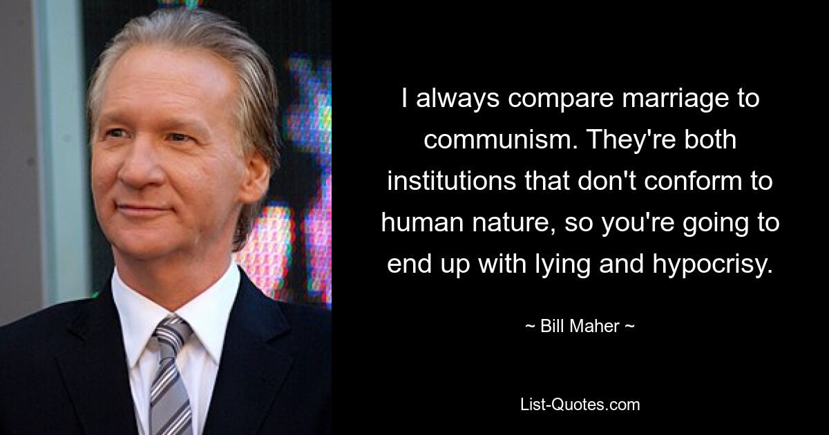 I always compare marriage to communism. They're both institutions that don't conform to human nature, so you're going to end up with lying and hypocrisy. — © Bill Maher