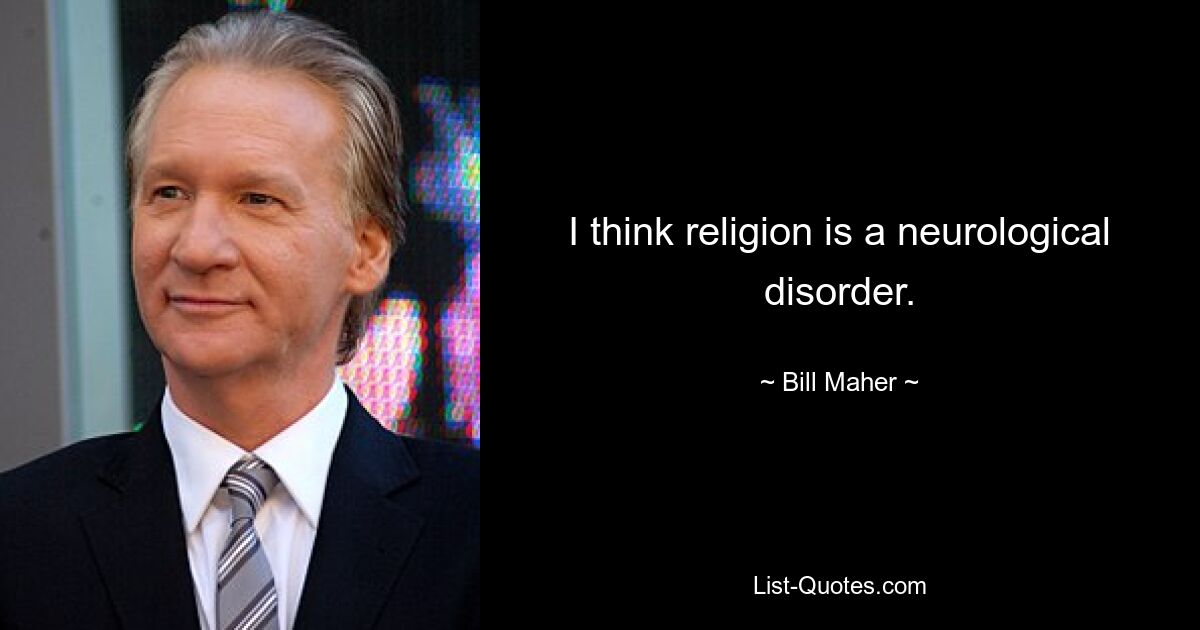 I think religion is a neurological disorder. — © Bill Maher