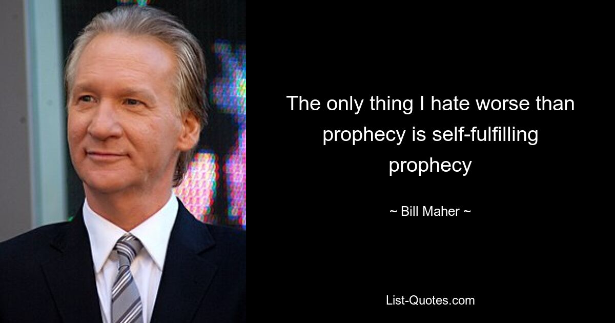 The only thing I hate worse than prophecy is self-fulfilling prophecy — © Bill Maher