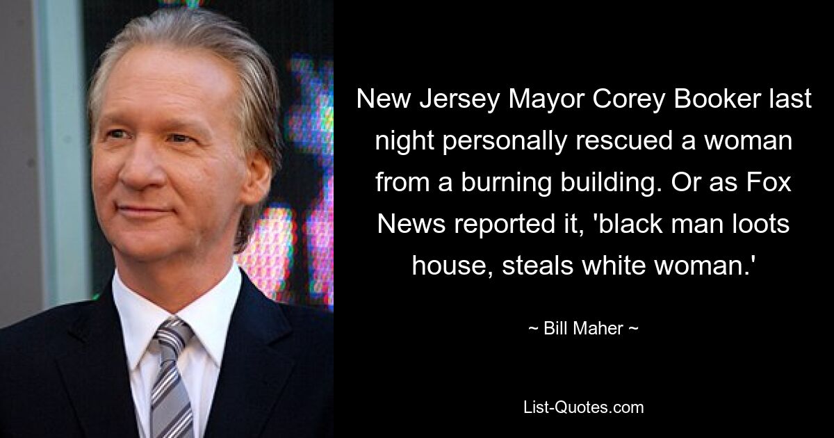 New Jersey Mayor Corey Booker last night personally rescued a woman from a burning building. Or as Fox News reported it, 'black man loots house, steals white woman.' — © Bill Maher