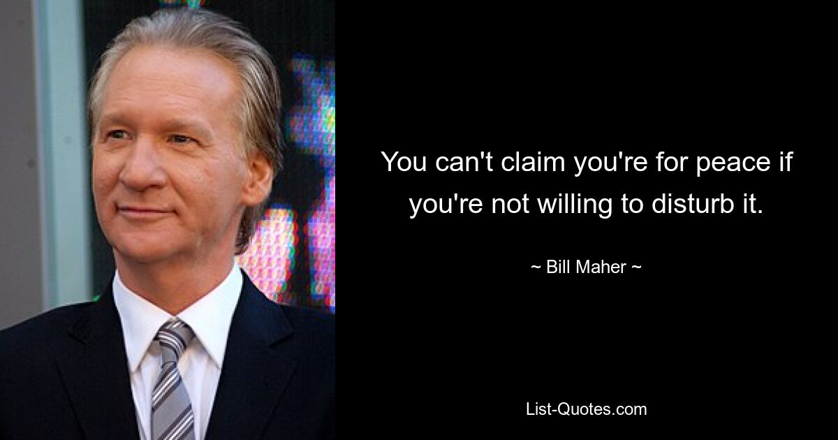 You can't claim you're for peace if you're not willing to disturb it. — © Bill Maher