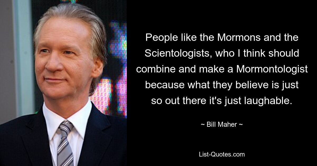 People like the Mormons and the Scientologists, who I think should combine and make a Mormontologist because what they believe is just so out there it's just laughable. — © Bill Maher