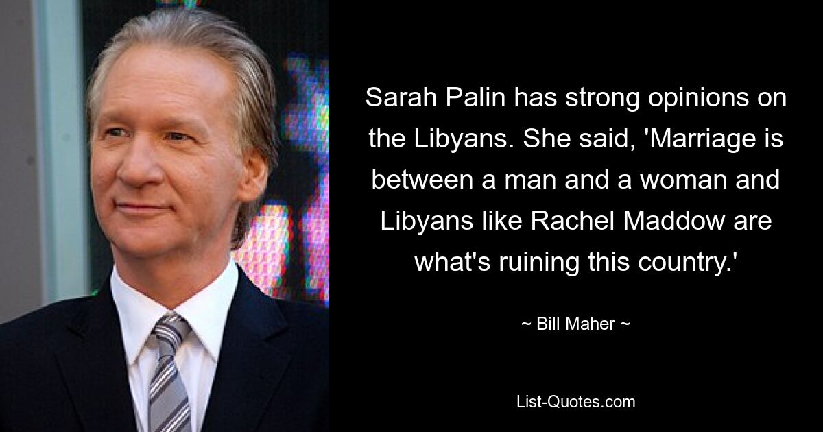 Sarah Palin has strong opinions on the Libyans. She said, 'Marriage is between a man and a woman and Libyans like Rachel Maddow are what's ruining this country.' — © Bill Maher